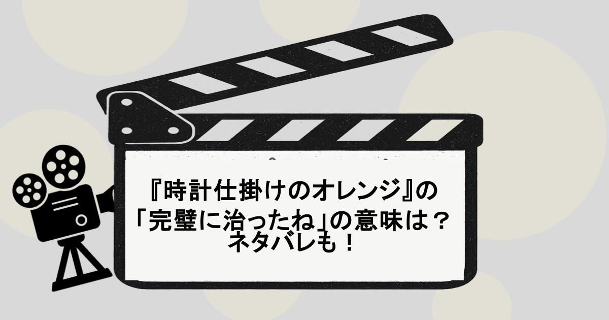 『時計仕掛けのオレンジ』の 「完璧に治ったね」の意味は？ネタバレも！