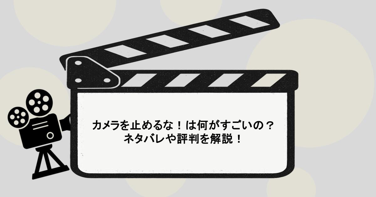 カメラを止めるな！は何がすごいの？ネタバレや評判を解説！
